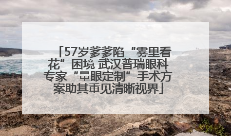 57岁爹爹陷“雾里看花”困境 武汉普瑞眼科专家“量眼定制”手术方案助其重见清晰视界