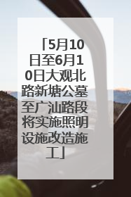 5月10日至6月10日大观北路新塘公墓至广汕路段将实施照明设施改造施工