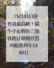 5月31日迎客流最高峰！端午小长假长三角铁路计划增开管内临客列车139对