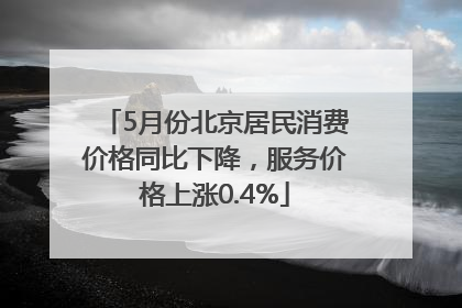 5月份北京居民消费价格同比下降，服务价格上涨0.4%