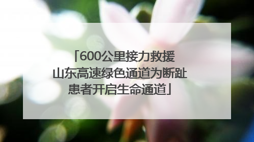 600公里接力救援 山东高速绿色通道为断趾患者开启生命通道
