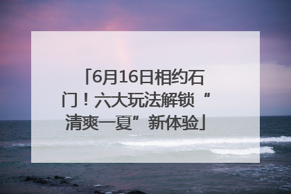 6月16日相约石门！六大玩法解锁“清爽一夏”新体验