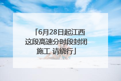 6月28日起江西这段高速分时段封闭施工 请绕行