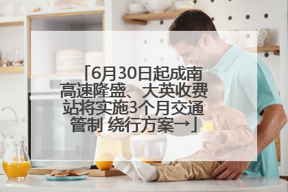 6月30日起成南高速隆盛、大英收费站将实施3个月交通管制 绕行方案→