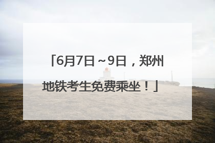 6月7日～9日，郑州地铁考生免费乘坐！