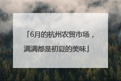 6月的杭州农贸市场，满满都是初夏的美味