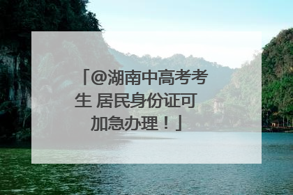 @湖南中高考考生 居民身份证可加急办理！