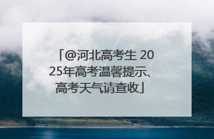 @河北高考生 2025年高考温馨提示、高考天气请查收
