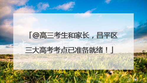 @高三考生和家长，昌平区三大高考考点已准备就绪！