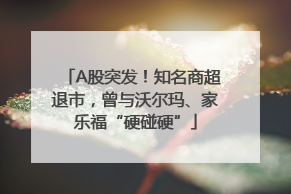 A股突发！知名商超退市，曾与沃尔玛、家乐福“硬碰硬”