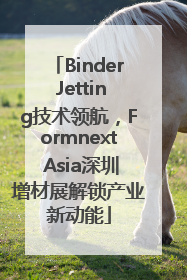 Binder Jetting技术领航，Formnext Asia深圳增材展解锁产业新动能