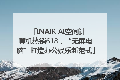 INAIR AI空间计算机热销618，“无屏电脑”打造办公娱乐新范式