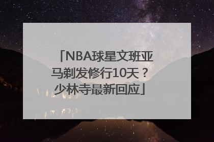 NBA球星文班亚马剃发修行10天？少林寺最新回应