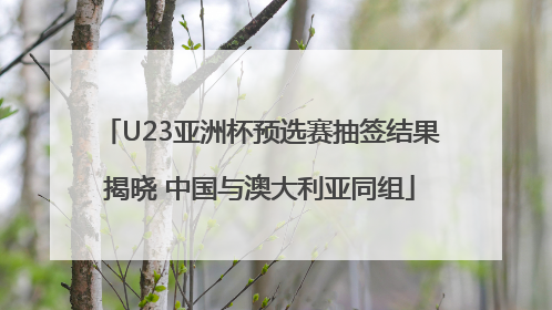 U23亚洲杯预选赛抽签结果揭晓 中国与澳大利亚同组