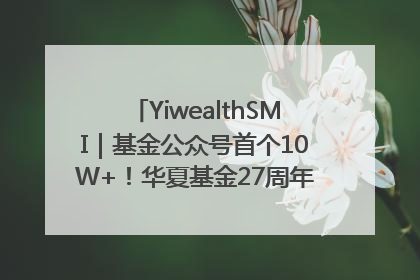 YiwealthSMI｜基金公众号首个10W+！华夏基金27周年讲述四代人的财富故事