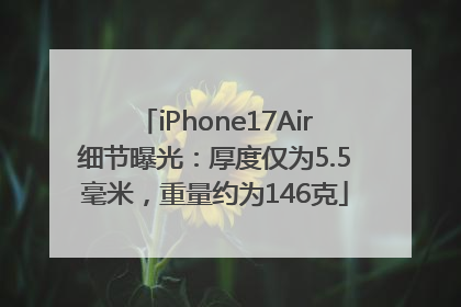 iPhone17Air细节曝光：厚度仅为5.5毫米，重量约为146克